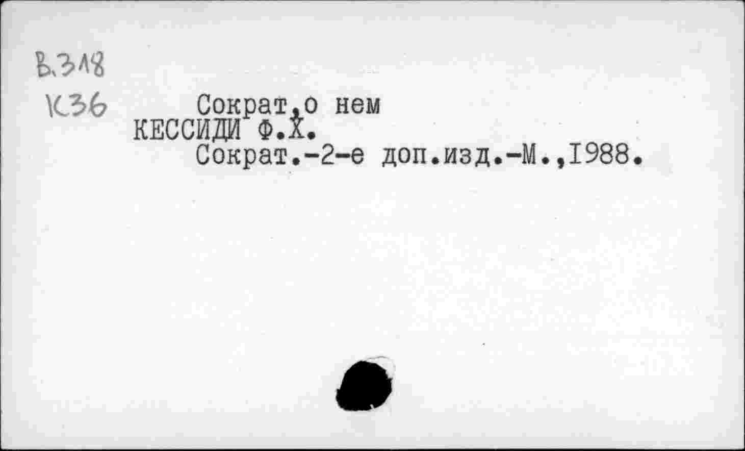 ﻿ЬЗЛ«
К36 Сократ.о нем
КЕССИДИ Ф.Х.
Сократ.-2-е доп.изд.-М.,1988.